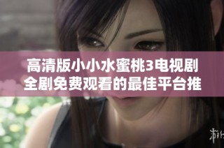 高清版小小水蜜桃3电视剧全剧免费观看的最佳平台推荐