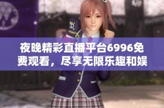 夜晚精彩直播平台6996免费观看，尽享无限乐趣和娱乐时光