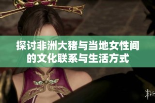 探讨非洲大猪与当地女性间的文化联系与生活方式