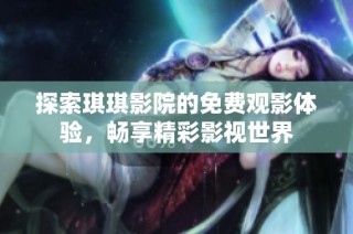 探索琪琪影院的免费观影体验，畅享精彩影视世界