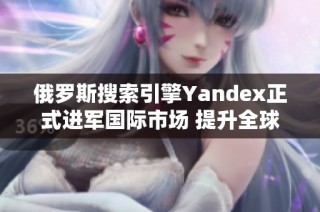 俄罗斯搜索引擎Yandex正式进军国际市场 提升全球竞争力