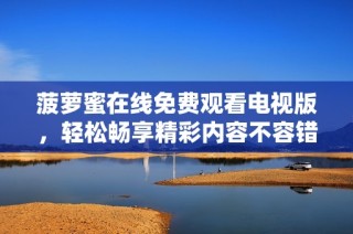 菠萝蜜在线免费观看电视版，轻松畅享精彩内容不容错过