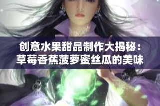 创意水果甜品制作大揭秘：草莓香蕉菠萝蜜丝瓜的美味做法分享