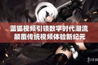 蓝狐视频引领数字时代潮流 颠覆传统视频体验新纪元