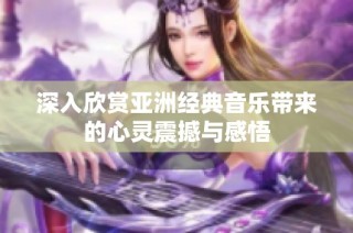 深入欣赏亚洲经典音乐带来的心灵震撼与感悟