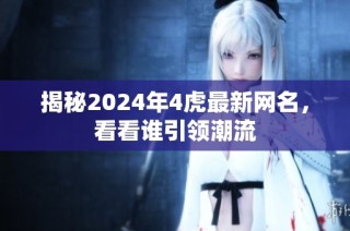 揭秘2024年4虎最新网名，看看谁引领潮流