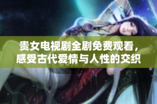 贵女电视剧全剧免费观看，感受古代爱情与人性的交织