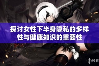 探讨女性下半身隐私的多样性与健康知识的重要性