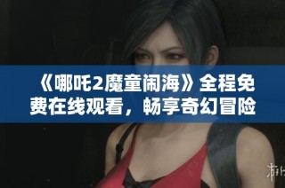 《哪吒2魔童闹海》全程免费在线观看，畅享奇幻冒险之旅