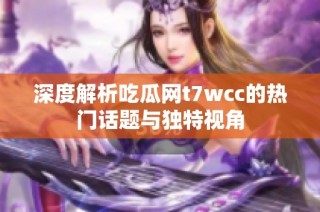 深度解析吃瓜网t7wcc的热门话题与独特视角