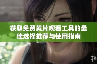 获取免费黄片观看工具的最佳选择推荐与使用指南