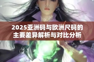 2025亚洲码与欧洲尺码的主要差异解析与对比分析