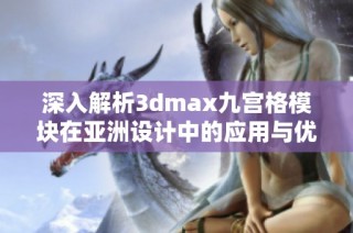 深入解析3dmax九宫格模块在亚洲设计中的应用与优势