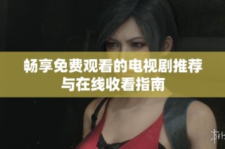 畅享免费观看的电视剧推荐与在线收看指南