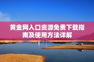 黄金网入口资源免费下载指南及使用方法详解