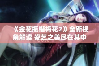 《金花瓶楷梅花2》全新视角解读 瓷艺之美尽在其中