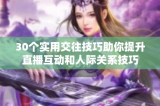 30个实用交往技巧助你提升直播互动和人际关系技巧
