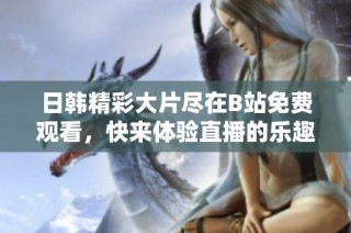 日韩精彩大片尽在B站免费观看，快来体验直播的乐趣吧