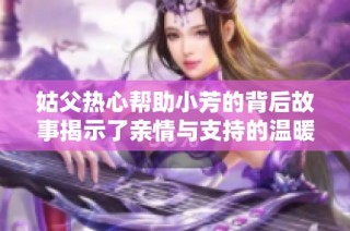 姑父热心帮助小芳的背后故事揭示了亲情与支持的温暖力量