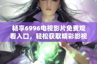 畅享6996电视影片免费观看入口，轻松获取精彩影视内容
