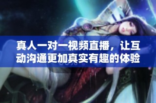 真人一对一视频直播，让互动沟通更加真实有趣的体验