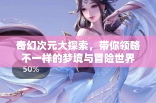 奇幻次元大探索，带你领略不一样的梦境与冒险世界