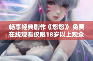 畅享经典剧作《悠悠》 免费在线观看仅限18岁以上观众