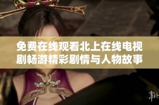 免费在线观看北上在线电视剧畅游精彩剧情与人物故事