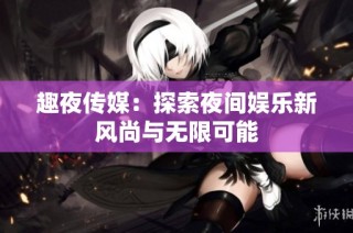 趣夜传媒：探索夜间娱乐新风尚与无限可能