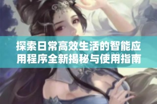 探索日常高效生活的智能应用程序全新揭秘与使用指南