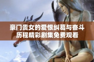 豪门贵女的爱恨纠葛与奋斗历程精彩剧集免费观看