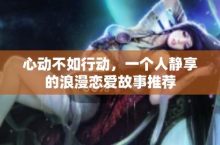 心动不如行动，一个人静享的浪漫恋爱故事推荐