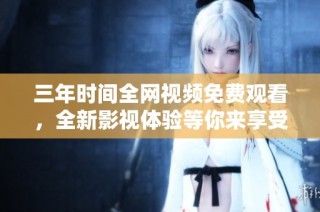 三年时间全网视频免费观看，全新影视体验等你来享受
