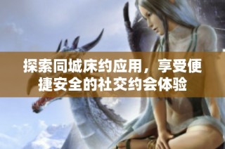 探索同城床约应用，享受便捷安全的社交约会体验