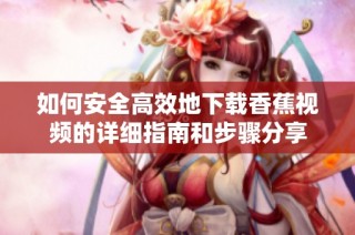 如何安全高效地下载香蕉视频的详细指南和步骤分享