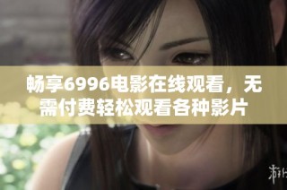 畅享6996电影在线观看，无需付费轻松观看各种影片