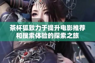 茶杯狐致力于提升电影推荐和搜索体验的探索之旅