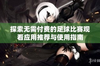 探索无需付费的足球比赛观看应用推荐与使用指南