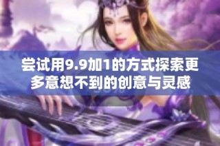 尝试用9.9加1的方式探索更多意想不到的创意与灵感