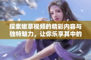 探索嫩草视频的精彩内容与独特魅力，让你乐享其中的视听盛宴