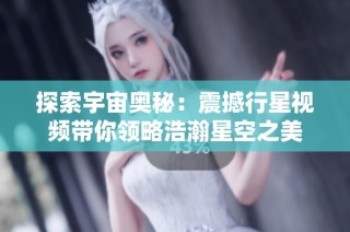 探索宇宙奥秘：震撼行星视频带你领略浩瀚星空之美