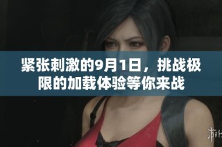 紧张刺激的9月1日，挑战极限的加载体验等你来战
