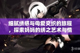 细腻绣感与母爱交织的旅程，探索妈妈的绣之艺术与情感世界