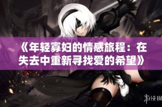 《年轻寡妇的情感旅程：在失去中重新寻找爱的希望》