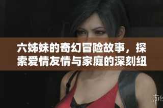 六姊妹的奇幻冒险故事，探索爱情友情与家庭的深刻纽带