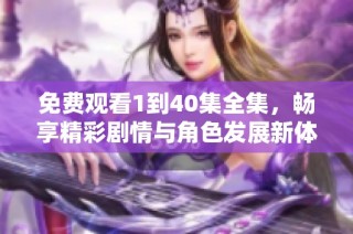 免费观看1到40集全集，畅享精彩剧情与角色发展新体验