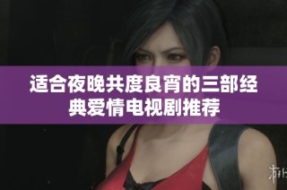 适合夜晚共度良宵的三部经典爱情电视剧推荐