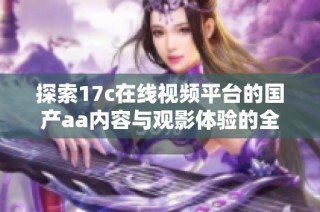 探索17c在线视频平台的国产aa内容与观影体验的全新视角