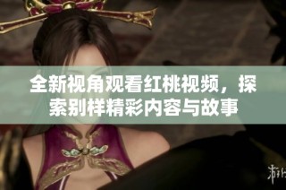 全新视角观看红桃视频，探索别样精彩内容与故事