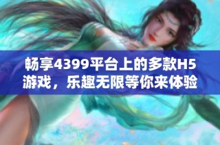 畅享4399平台上的多款H5游戏，乐趣无限等你来体验